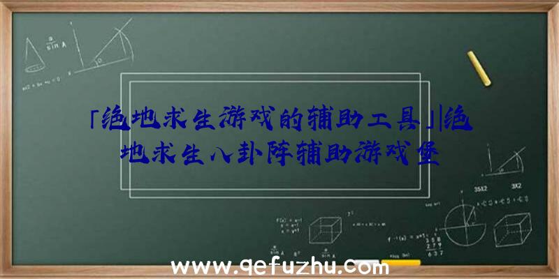 「绝地求生游戏的辅助工具」|绝地求生八卦阵辅助游戏堡